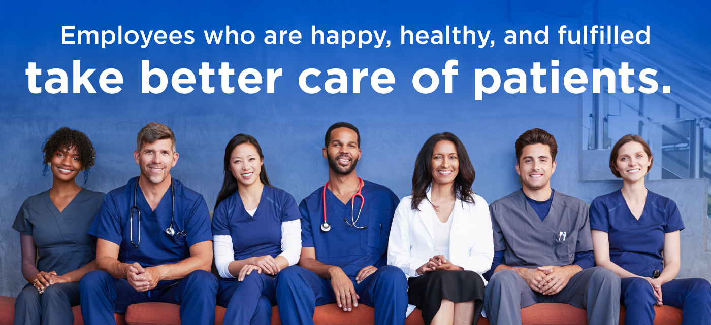 Employees who are happy, health, and fulfilled take better care of patients and a group of healthcare workers